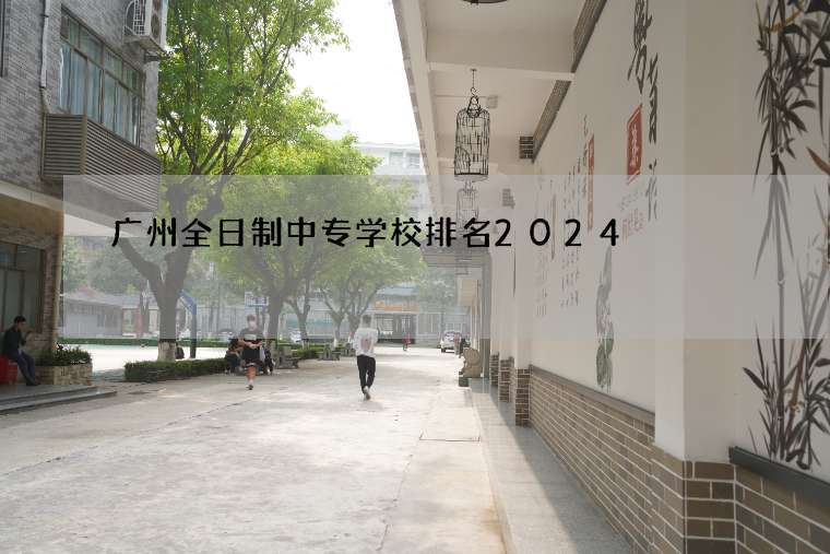 广州全日制中专学校排名 广州比较好的全日制中专学校排名一览表2024