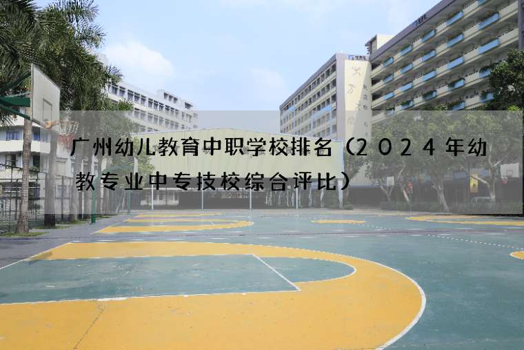 广州幼儿教育中职学校排名（2024年幼教专业中专技校综合评比）