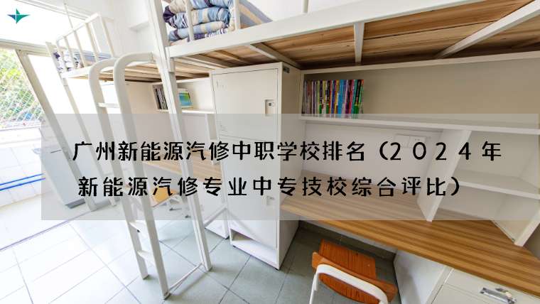 广州新能源汽修中职学校排名（2024年新能源汽修专业中专技校综合评比）