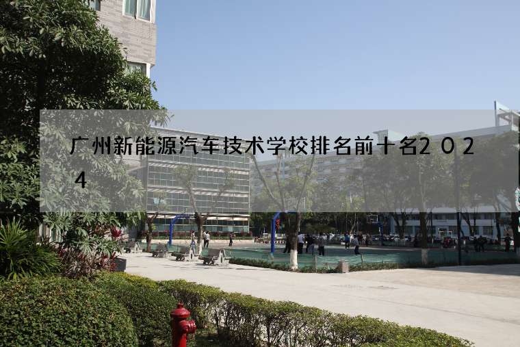 广州新能源汽修学校中职招生 广州新能源汽车技术学校排名前十名2024