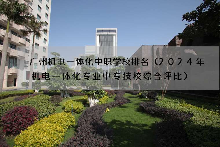 广州机电一体化中职学校排名（2024年机电一体化专业中专技校综合评比）