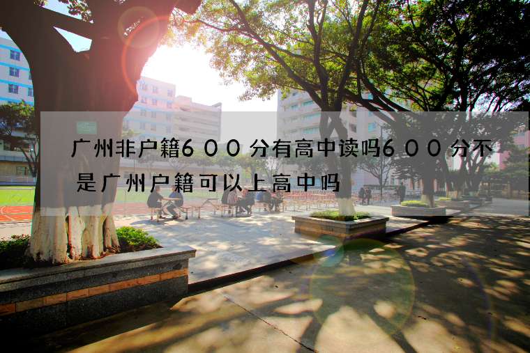 广州非户籍600分有高中读吗 600分不是广州户籍可以上高中吗